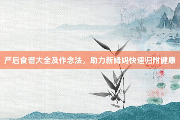 产后食谱大全及作念法，助力新姆妈快速归附健康