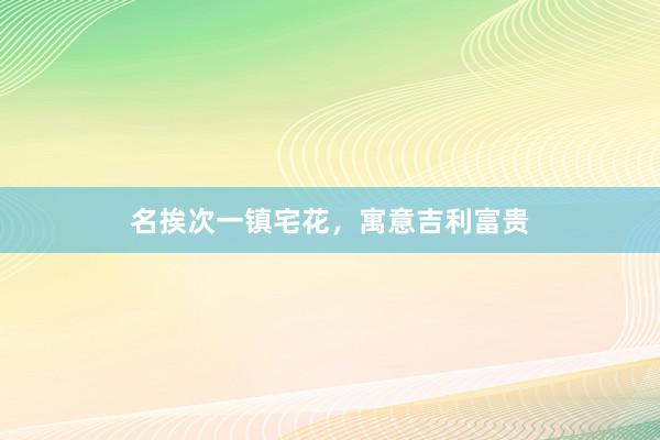 名挨次一镇宅花，寓意吉利富贵