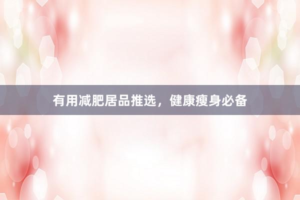 有用减肥居品推选，健康瘦身必备
